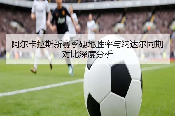 阿尔卡拉斯新赛季硬地胜率与纳达尔同期对比深度分析