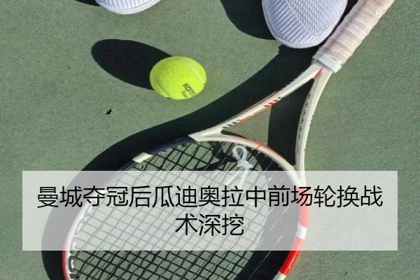 曼城夺冠后瓜迪奥拉中前场轮换战术深挖