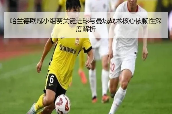 哈兰德欧冠小组赛关键进球与曼城战术核心依赖性深度解析（feisu）